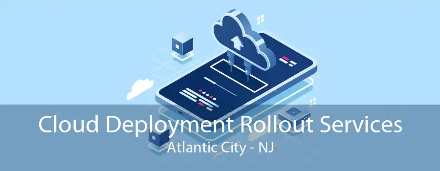 Cloud Deployment Rollout Services Atlantic City - NJ