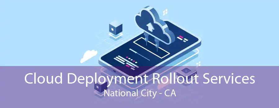 Cloud Deployment Rollout Services National City - CA