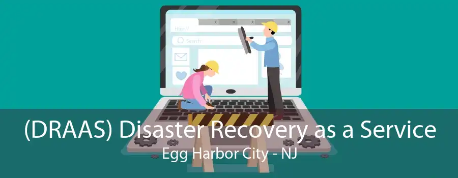 (DRAAS) Disaster Recovery as a Service Egg Harbor City - NJ