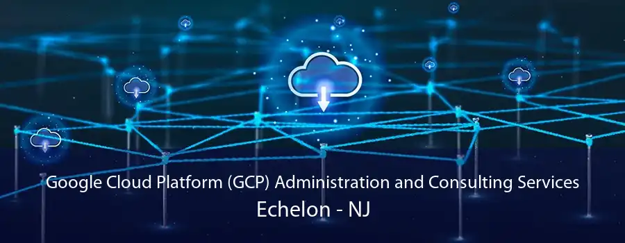 Google Cloud Platform (GCP) Administration and Consulting Services Echelon - NJ