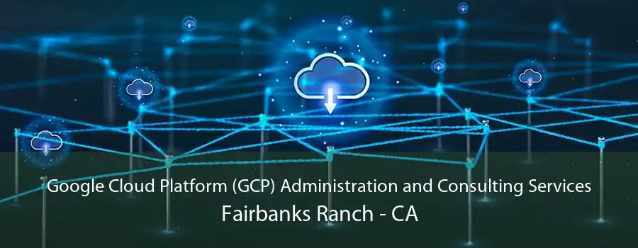 Google Cloud Platform (GCP) Administration and Consulting Services Fairbanks Ranch - CA