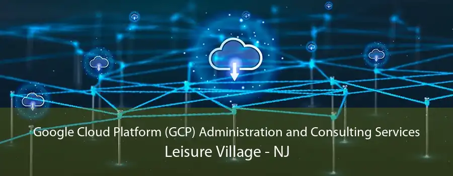 Google Cloud Platform (GCP) Administration and Consulting Services Leisure Village - NJ