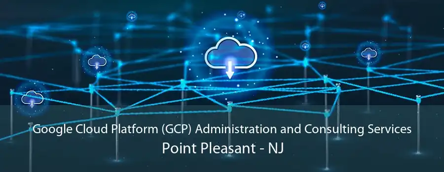 Google Cloud Platform (GCP) Administration and Consulting Services Point Pleasant - NJ