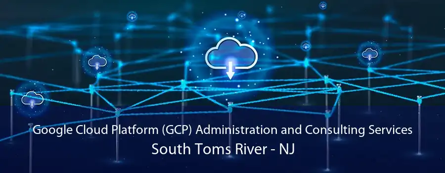 Google Cloud Platform (GCP) Administration and Consulting Services South Toms River - NJ