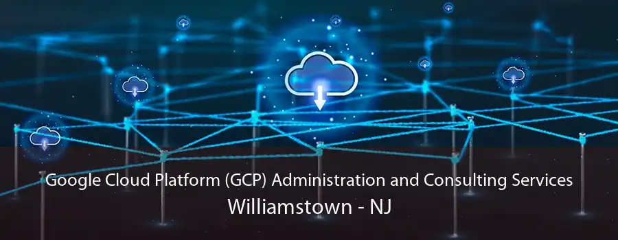 Google Cloud Platform (GCP) Administration and Consulting Services Williamstown - NJ