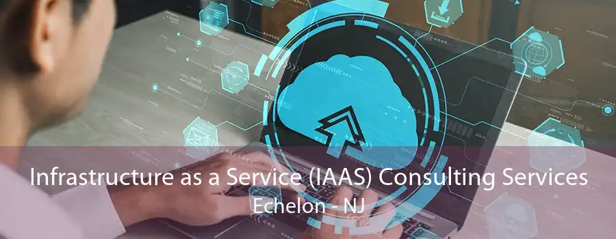 Infrastructure as a Service (IAAS) Consulting Services Echelon - NJ