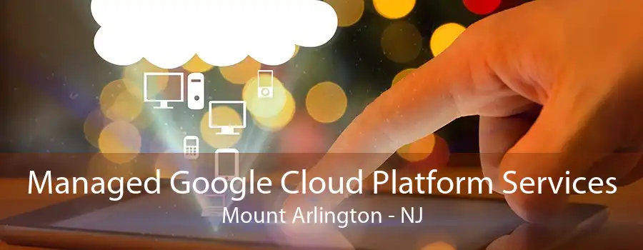 Managed Google Cloud Platform Services Mount Arlington - NJ