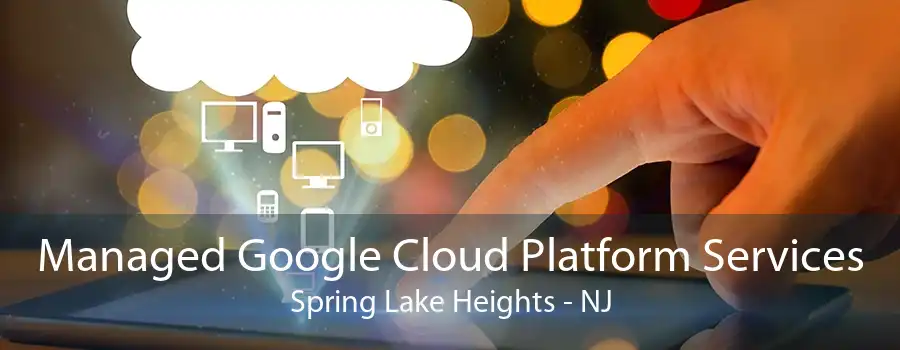 Managed Google Cloud Platform Services Spring Lake Heights - NJ