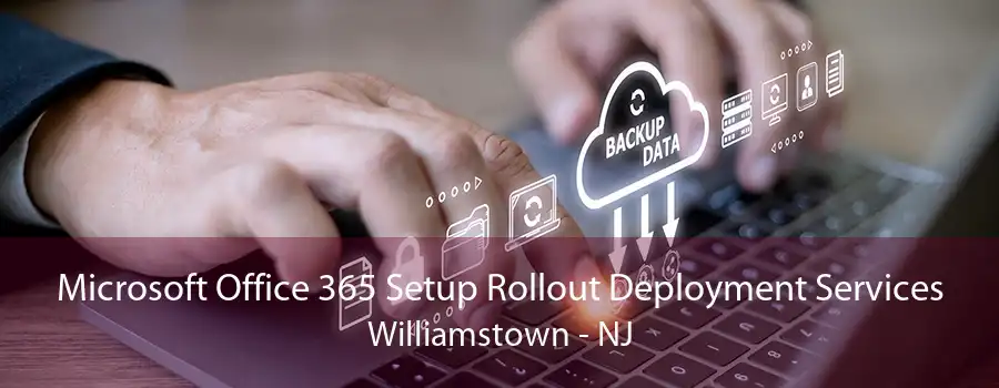 Microsoft Office 365 Setup Rollout Deployment Services Williamstown - NJ