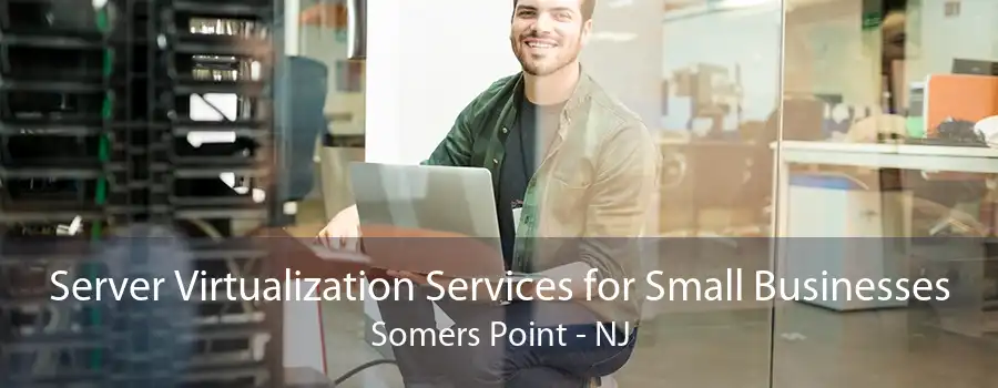 Server Virtualization Services for Small Businesses Somers Point - NJ