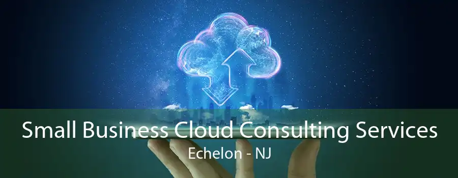 Small Business Cloud Consulting Services Echelon - NJ