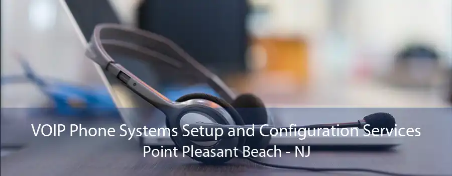 VOIP Phone Systems Setup and Configuration Services Point Pleasant Beach - NJ